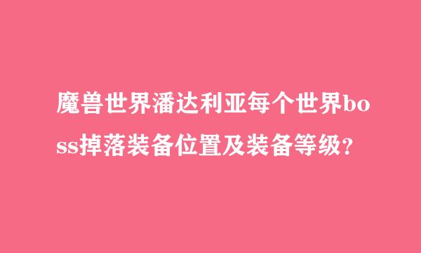 魔兽世界潘达利亚每个世界boss掉落装备位置及装备等级？