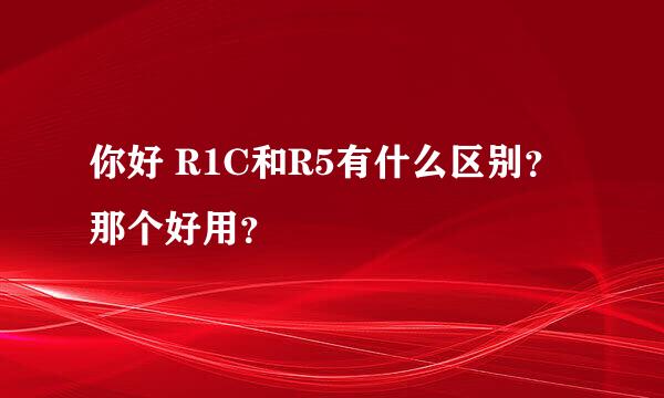 你好 R1C和R5有什么区别？那个好用？