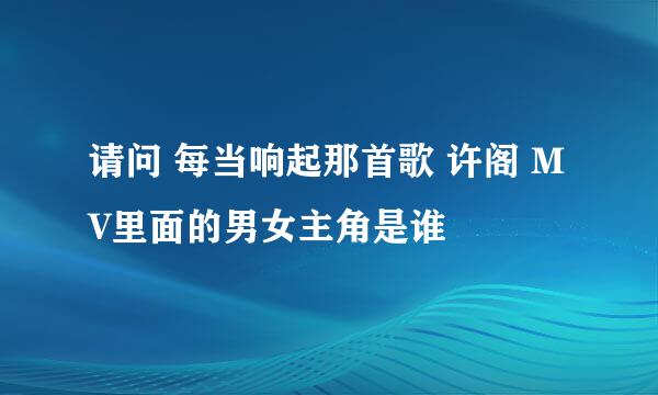 请问 每当响起那首歌 许阁 MV里面的男女主角是谁