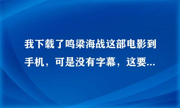 我下载了鸣梁海战这部电影到手机，可是没有字幕，这要怎么办？谁能给我鸣梁海战的字幕文件，是在手机上就