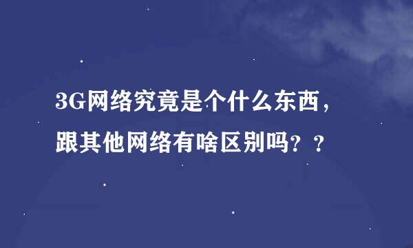 3G网络究竟是个什么东西，跟其他网络有啥区别吗？？