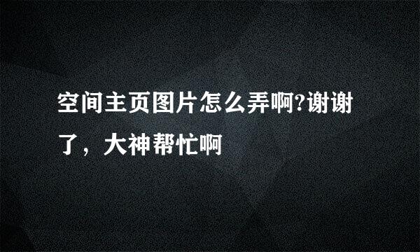 空间主页图片怎么弄啊?谢谢了，大神帮忙啊