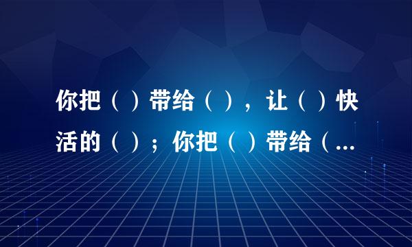 你把（）带给（），让（）快活的（）；你把（）带给（），让（）。