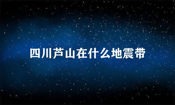 四川芦山在什么地震带