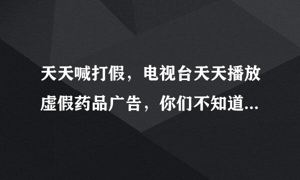 天天喊打假，电视台天天播放虚假药品广告，你们不知道吗？治疗百病要医院做什么。