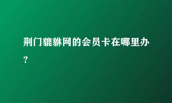 荆门貔貅网的会员卡在哪里办？