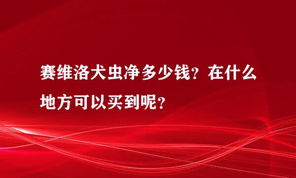 赛维洛犬虫净多少钱？在什么地方可以买到呢？