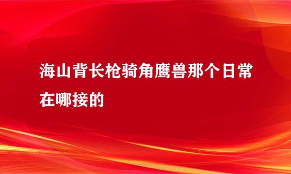 海山背长枪骑角鹰兽那个日常在哪接的