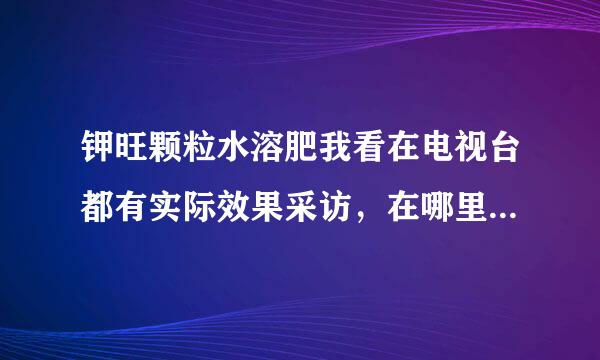 钾旺颗粒水溶肥我看在电视台都有实际效果采访，在哪里能搜到？怎么看？