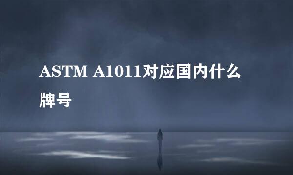 ASTM A1011对应国内什么牌号