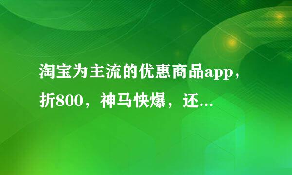 淘宝为主流的优惠商品app，折800，神马快爆，还有哪些软件手机的，好？ 哪个网站好，折800是最