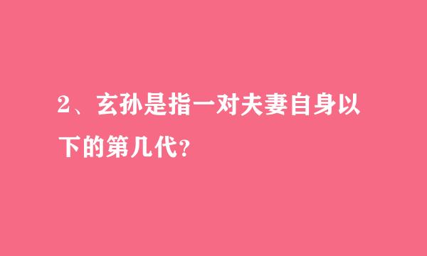 2、玄孙是指一对夫妻自身以下的第几代？