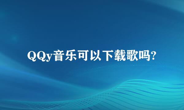 QQy音乐可以下载歌吗?