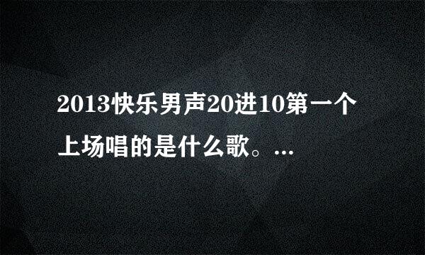 2013快乐男声20进10第一个上场唱的是什么歌。回答对。马上采纳。