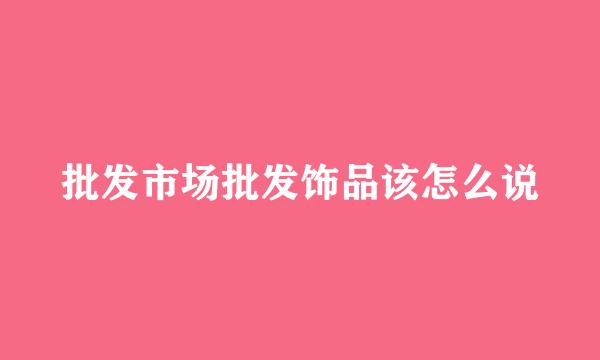 批发市场批发饰品该怎么说