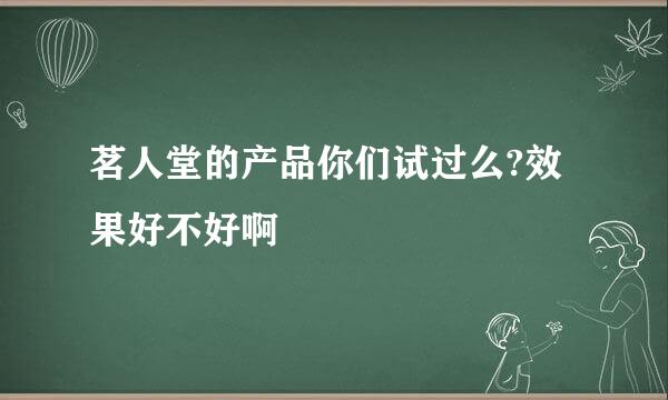 茗人堂的产品你们试过么?效果好不好啊