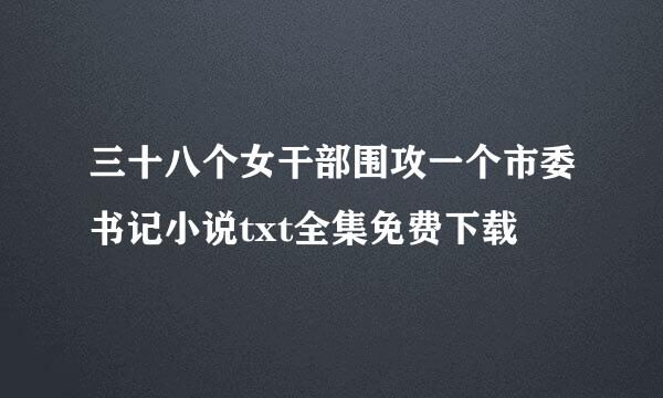 三十八个女干部围攻一个市委书记小说txt全集免费下载