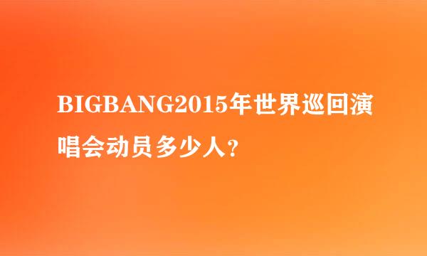 BIGBANG2015年世界巡回演唱会动员多少人？