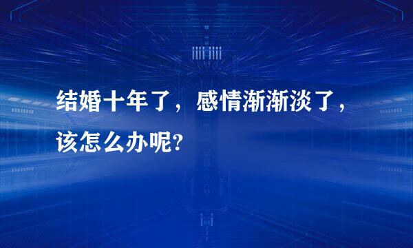 结婚十年了，感情渐渐淡了，该怎么办呢?