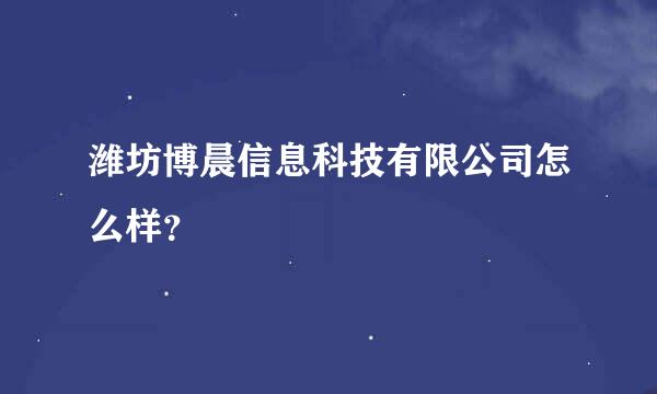 潍坊博晨信息科技有限公司怎么样？