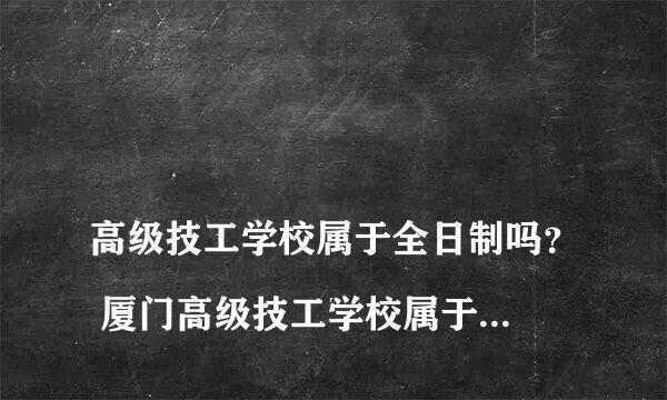 
高级技工学校属于全日制吗？ 厦门高级技工学校属于全日制的吗
