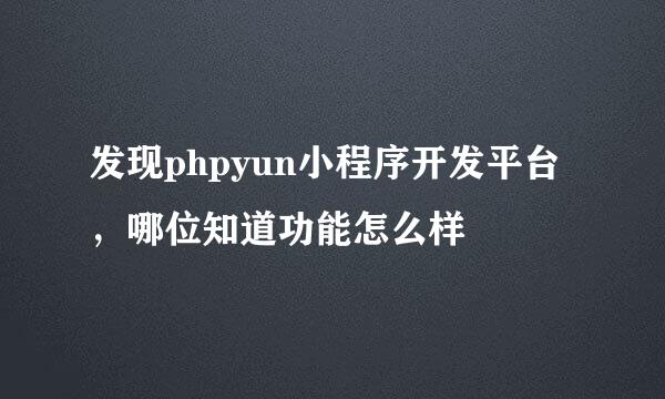 发现phpyun小程序开发平台，哪位知道功能怎么样