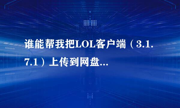 谁能帮我把LOL客户端（3.1.7.1）上传到网盘…我想下载到手机里，再用电脑安装。电脑明天才到，