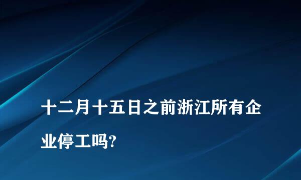 
十二月十五日之前浙江所有企业停工吗?
