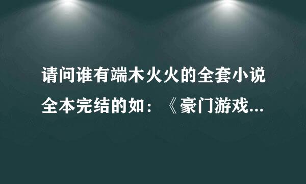 请问谁有端木火火的全套小说全本完结的如：《豪门游戏》。。。。其它的都行，，谢谢