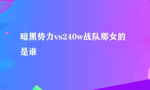 暗黑势力vs240w战队那女的是谁