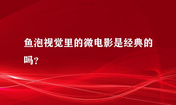 鱼泡视觉里的微电影是经典的吗？