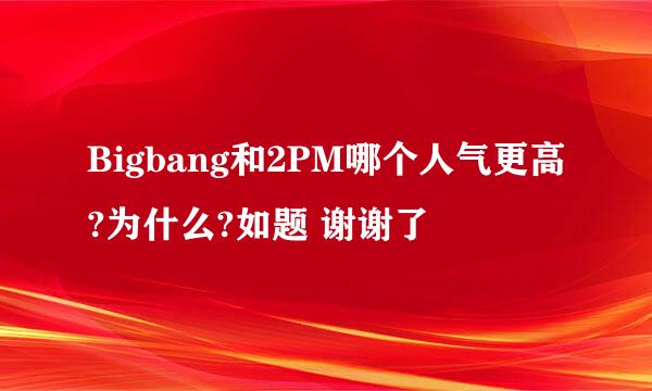 Bigbang和2PM哪个人气更高?为什么?如题 谢谢了