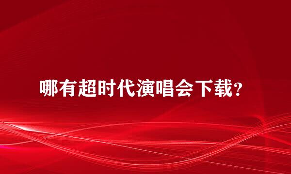 哪有超时代演唱会下载？