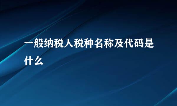 一般纳税人税种名称及代码是什么