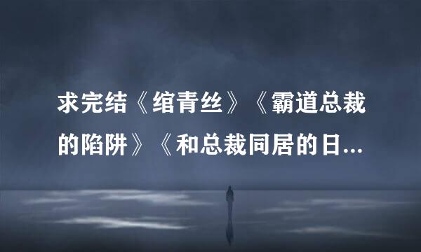 求完结《绾青丝》《霸道总裁的陷阱》《和总裁同居的日子》《总裁你好坏》等好看的言情小说