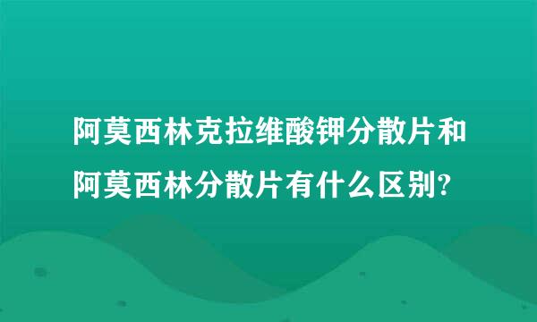 阿莫西林克拉维酸钾分散片和阿莫西林分散片有什么区别?