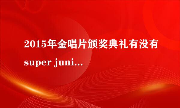 2015年金唱片颁奖典礼有没有super junior啊，我怎么没听说有他们呢，知情人来一暴，谢