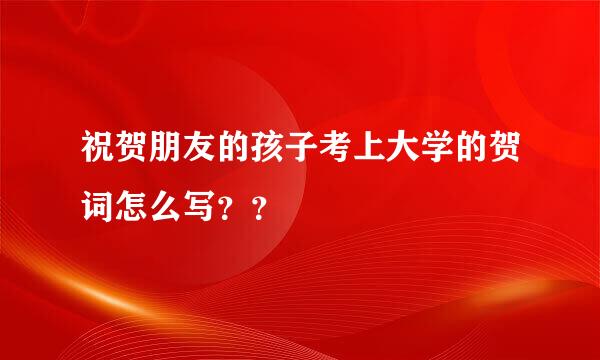 祝贺朋友的孩子考上大学的贺词怎么写？？