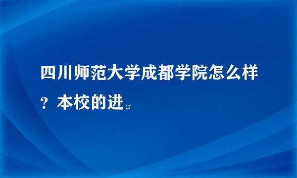 四川师范大学成都学院怎么样？本校的进。