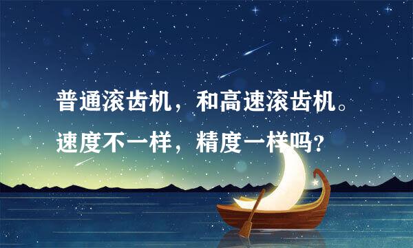 普通滚齿机，和高速滚齿机。速度不一样，精度一样吗？