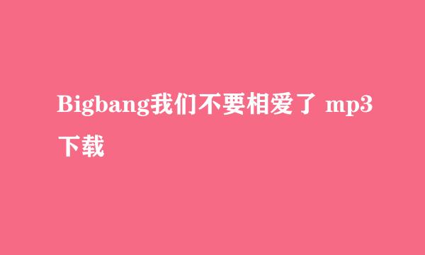 Bigbang我们不要相爱了 mp3下载