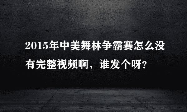 2015年中美舞林争霸赛怎么没有完整视频啊，谁发个呀？