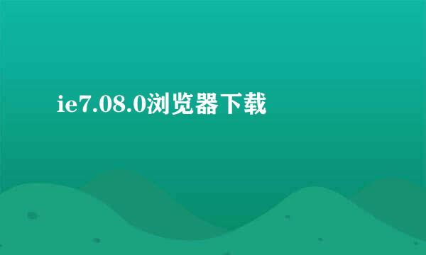 ie7.08.0浏览器下载