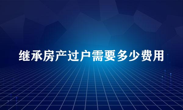 继承房产过户需要多少费用