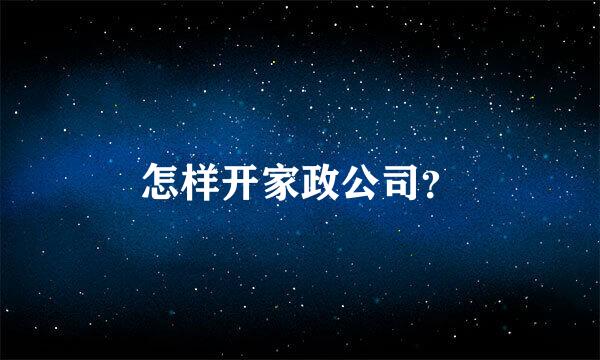 怎样开家政公司？