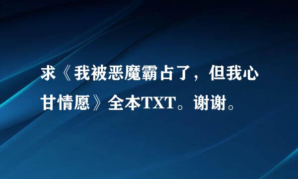 求《我被恶魔霸占了，但我心甘情愿》全本TXT。谢谢。