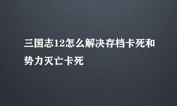 三国志12怎么解决存档卡死和势力灭亡卡死