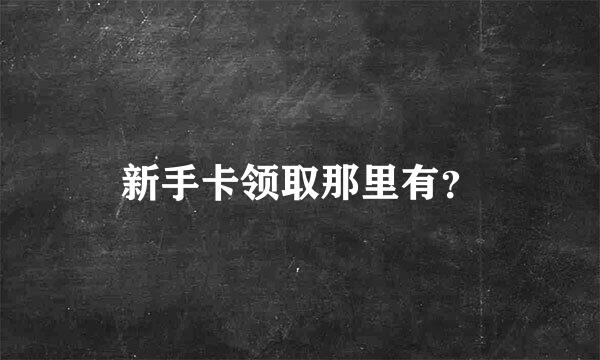 新手卡领取那里有？