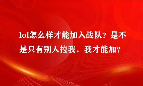 lol怎么样才能加入战队？是不是只有别人拉我，我才能加？