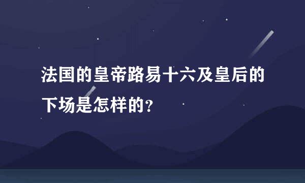 法国的皇帝路易十六及皇后的下场是怎样的？